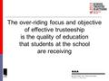 1 The over-riding focus and objective of effective trusteeship is the quality of education that students at the school are receiving.