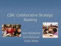 CSR: Collaborative Strategic Reading Kim Heintschel Erin Donovan Emily White.