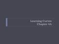 Learning Curves Chapter 4A. Objectives 1. Understand what learning curves are and how they can be estimated. 2. Apply learning curves to estimate the.