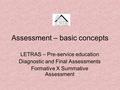 Assessment – basic concepts LETRAS – Pre-service education Diagnostic and Final Assessments Formative X Summative Assessment.