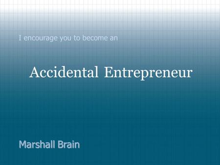 I encourage you to become an Accidental Entrepreneur Marshall Brain.