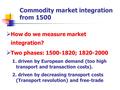 Commodity market integration from 1500  How do we measure market integration?  Two phases: 1500-1820; 1820-2000 1. driven by European demand (too high.