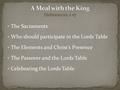 The Sacraments Who should participate in the Lords Table The Elements and Christ’s Presence The Passover and the Lords Table Celebrating the Lords Table.