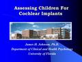 Assessing Children For Cochlear Implants Assessing Children For Cochlear Implants James H. Johnson, Ph.D. Department of Clinical and Health Psychology.