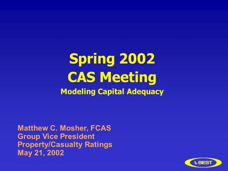 Spring 2002 CAS Meeting Modeling Capital Adequacy Matthew C. Mosher, FCAS Group Vice President Property/Casualty Ratings May 21, 2002.