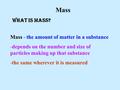 Mass - the amount of matter in a substance -depends on the number and size of particles making up that substance -the same wherever it is measured Mass.