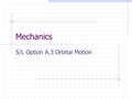 Mechanics S/L Option A.3 Orbital Motion. Orbital Motion Gravitation provides the centripetal force for circular orbital motion The behaviour of the solar.