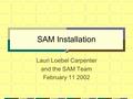 SAM Installation Lauri Loebel Carpenter and the SAM Team February 11 2002.