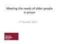 Meeting the needs of older people in prison 2 nd October 2013.