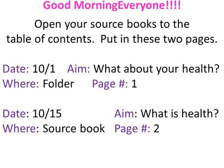 Good MorningEveryone!!!! Open your source books to the table of contents. Put in these two pages. Date: 10/1 Aim: What about your health? Where: FolderPage.