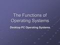 The Functions of Operating Systems Desktop PC Operating Systems.