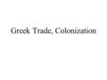 Greek Trade, Colonization. Comments economic stemmed from trade –trade for staples (food, raw materials) grain metals –trading... olive oil silver wine.