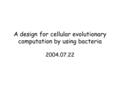 A design for cellular evolutionary computation by using bacteria 2004.07.22.