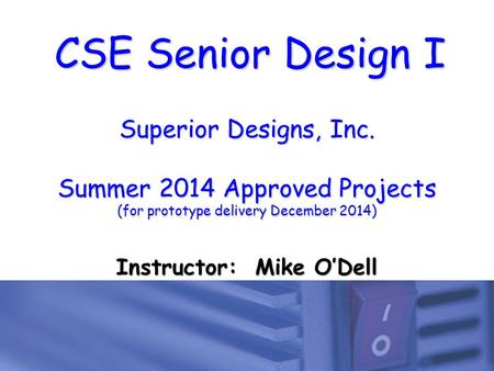 CSE Senior Design I Superior Designs, Inc. Summer 2014 Approved Projects (for prototype delivery December 2014) Instructor: Mike O’Dell.