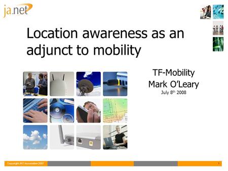 Copyright JNT Association 20071 Location awareness as an adjunct to mobility TF-Mobility Mark O’Leary July 8 th 2008.