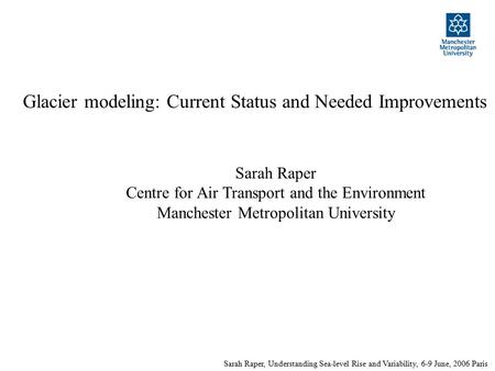 Sarah Raper, Understanding Sea-level Rise and Variability, 6-9 June, 2006 Paris Glacier modeling: Current Status and Needed Improvements Sarah Raper Centre.