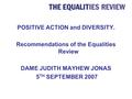 POSITIVE ACTION and DIVERSITY. Recommendations of the Equalities Review DAME JUDITH MAYHEW JONAS 5 TH SEPTEMBER 2007.