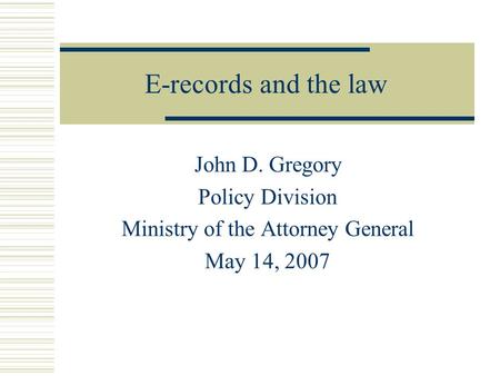 E-records and the law John D. Gregory Policy Division Ministry of the Attorney General May 14, 2007.