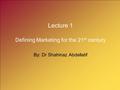 Lecture 1 Defining Marketing for the 21 st century By: Dr Shahinaz Abdellatif.