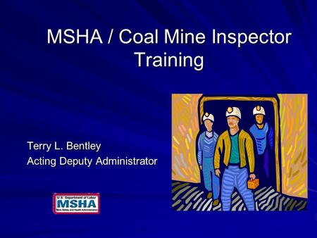 MSHA / Coal Mine Inspector Training Terry L. Bentley Acting Deputy Administrator.