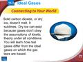 © Copyright Pearson Prentice Hall Slide 1 of 18 14.3 Ideal Gases Solid carbon dioxide, or dry ice, doesn’t melt. It sublimes. Dry ice can exist because.