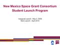 New Mexico Space Grant Consortium Student Launch Program Inaugural Launch - May 2, 2009 Next Launch – April 2010.