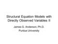 Structural Equation Models with Directly Observed Variables II James G. Anderson, Ph.D. Purdue University.