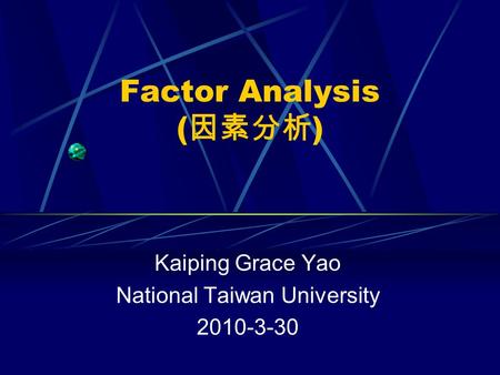 Factor Analysis ( 因素分析 ) Kaiping Grace Yao National Taiwan University 2010-3-30.