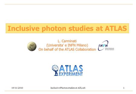 19/11/2010Inclusive Photon studies at ATLAS1 Inclusive photon studies at ATLAS L. Carminati (Universita’ e INFN Milano) On behalf of the ATLAS Collaboration.