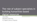 The role of subject specialists in building humanities-based digital resources Jenn Riley Metadata Librarian IU Digital Library Program.