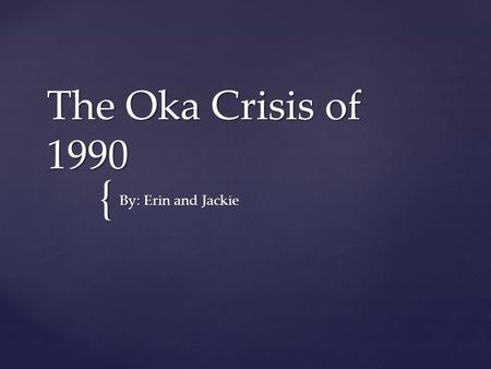 { The Oka Crisis of 1990 By: Erin and Jackie. Facts, Dates, Key People   11 July–26 September  78 Day stand off  Police & army vs. Mohawks Protesters.