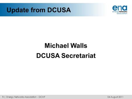 Update from DCUSA Michael Walls DCUSA Secretariat 04 August 2011 1 | Energy Networks Association - DCMF.