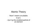 Atomic Theory “Atom” means uncuttable. It isn’t. --but it is the smallest particle of an element.