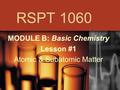 RSPT 1060 MODULE B: Basic Chemistry Lesson #1 Atomic & Subatomic Matter.