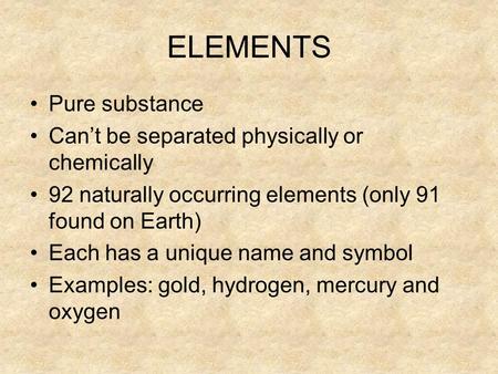 ELEMENTS Pure substance Can’t be separated physically or chemically 92 naturally occurring elements (only 91 found on Earth) Each has a unique name and.