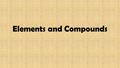 Elements and Compounds. What is an element? A pure substance composed of the same type of atom throughout. Cannot be broken down into simpler substances.