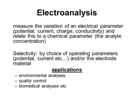 Electroanalysis measure the variation of an electrical parameter (potential, current, charge, conductivity) and relate this to a chemical parameter (the.