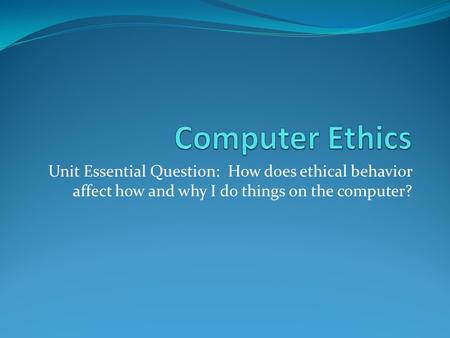 Unit Essential Question: How does ethical behavior affect how and why I do things on the computer?