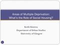 1 Keith Kintrea Department of Urban Studies University of Glasgow Areas of Multiple Deprivation: What’s the Role of Social Housing?