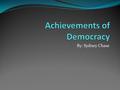 By: Sydney Chase. Today, Tomorrow and yesterday Democracy has achieved so much and without the influence that is accompanied the leaders of the country.