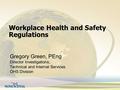 Workplace Health and Safety Regulations Gregory Green, PEng Director Investigations, Technical and Internal Services OHS Division.