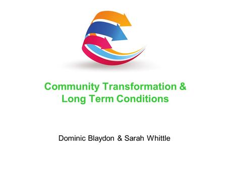 Dominic Blaydon & Sarah Whittle Community Transformation & Long Term Conditions.