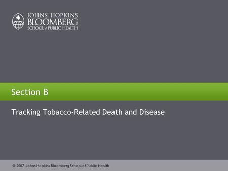  2007 Johns Hopkins Bloomberg School of Public Health Section B Tracking Tobacco-Related Death and Disease.