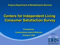 Virginia Department of Rehabilitative Services Centers for Independent Living Consumer Satisfaction Survey Presented by: Commissioner James A Rothrock.