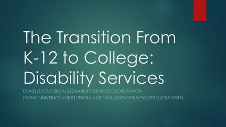 The Transition From K-12 to College: Disability Services DONELLE HENDERLONG|DISABILITY SERVICES COORDINATOR- PURDUE UNIVERSITY NORTH CENTRAL|LSF