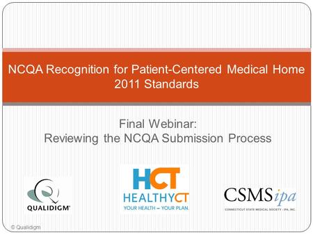 Final Webinar: Reviewing the NCQA Submission Process NCQA Recognition for Patient-Centered Medical Home 2011 Standards © Qualidigm.