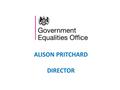 ALISON PRITCHARD DIRECTOR. The Government Equalities Office (GEO) is responsible for equality strategy and the legislative framework across government.