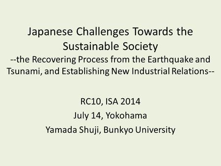 Japanese Challenges Towards the Sustainable Society --the Recovering Process from the Earthquake and Tsunami, and Establishing New Industrial Relations--