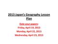 2013 Japan’s Geography Lesson Plan Date your papers: Friday, April 19, 2013 Monday, April 22, 2013 Wednesday, April 23, 2013.