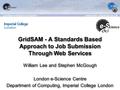 GridSAM - A Standards Based Approach to Job Submission Through Web Services William Lee and Stephen McGough London e-Science Centre Department of Computing,